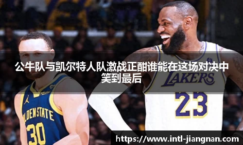 公牛队与凯尔特人队激战正酣谁能在这场对决中笑到最后